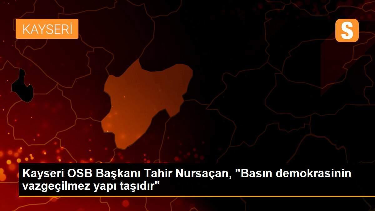 Kayseri OSB Başkanı Tahir Nursaçan, "Basın demokrasinin vazgeçilmez yapı taşıdır"