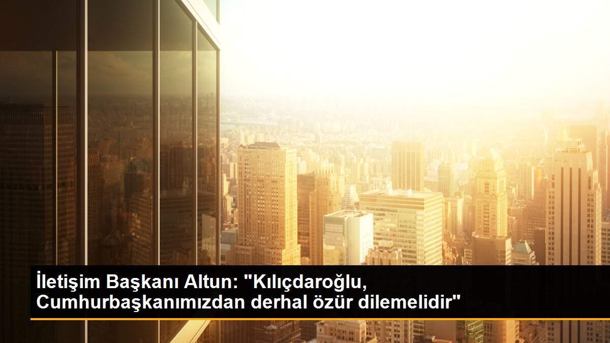 İletişim Başkanı Altun: "Kılıçdaroğlu, Cumhurbaşkanımızdan derhal özür dilemelidir"