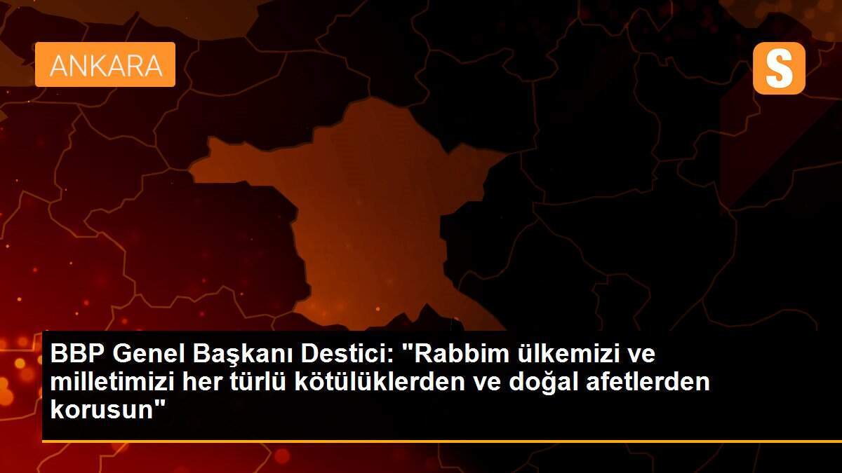 BBP Genel Başkanı Destici: "Rabbim ülkemizi ve milletimizi her türlü kötülüklerden ve doğal afetlerden korusun"
