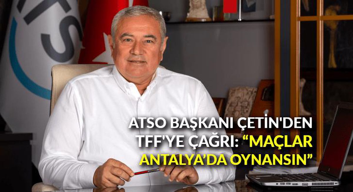 ATSO Başkanı Çetin\'den TFF\'ye çağrı: "Maçlar Antalya\'da oynansın"