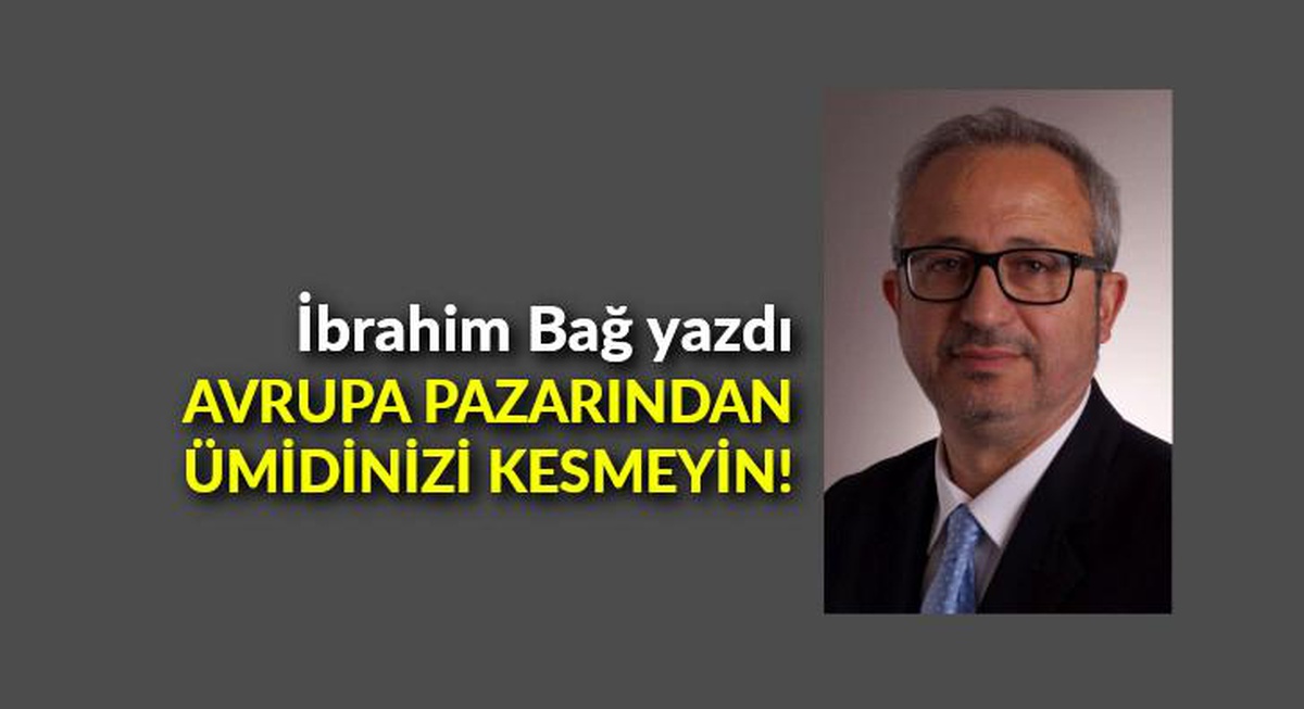 İbrahim Bağ yazdı: Avrupa pazarından ümidinizi kesmeyin!