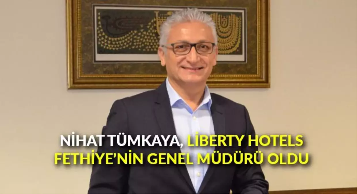 Nihat Tümkaya, Liberty Hotels Fethiye\'nin Genel Müdürü oldu
