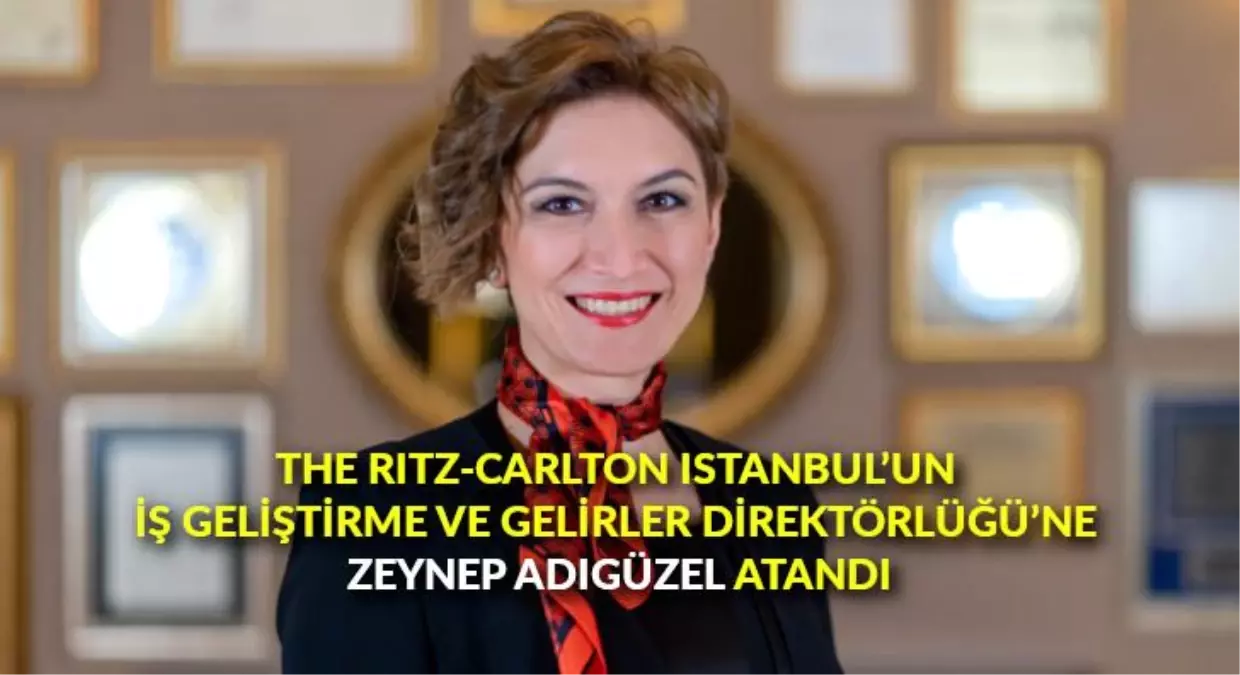 The Ritz-Carlton Istanbul\'un İş Geliştirme ve Gelirler Direktörlüğü\'ne, Zeynep Adıgüzel atandı