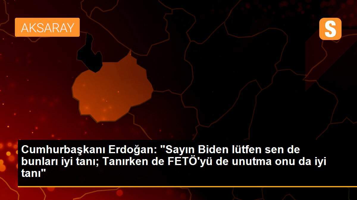 Cumhurbaşkanı Erdoğan: "Sayın Biden lütfen sen de bunları iyi tanı; Tanırken de FETÖ\'yü de unutma onu da iyi tanı"