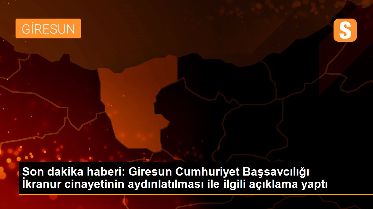 Son dakika haberi: Giresun Cumhuriyet Başsavcılığı İkranur cinayetinin aydınlatılması ile ilgili açıklama yaptı