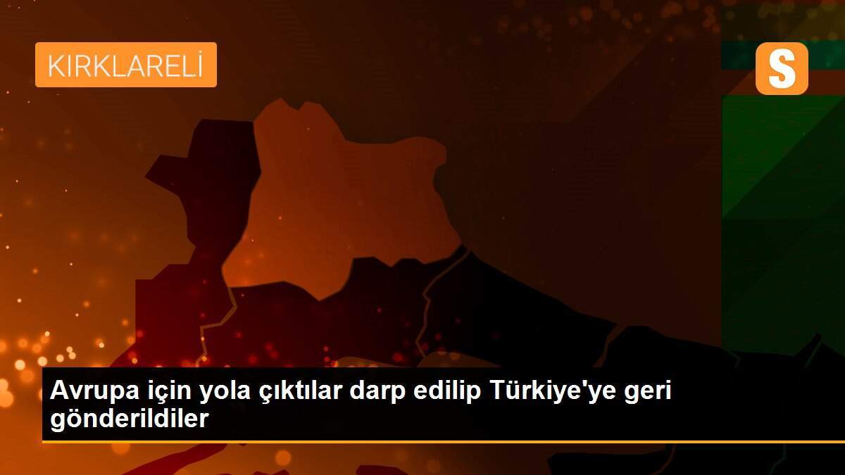Avrupa için yola çıktılar darp edilip Türkiye\'ye geri gönderildiler