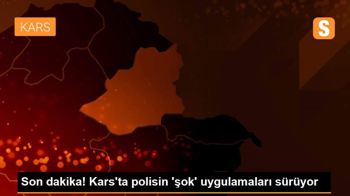 Son dakika! Kars\'ta polisin \'şok\' uygulamaları sürüyor