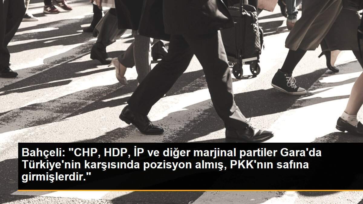 Bahçeli: "CHP, HDP, İP ve diğer marjinal partiler Gara\'da Türkiye\'nin karşısında pozisyon almış, PKK\'nın safına girmişlerdir."