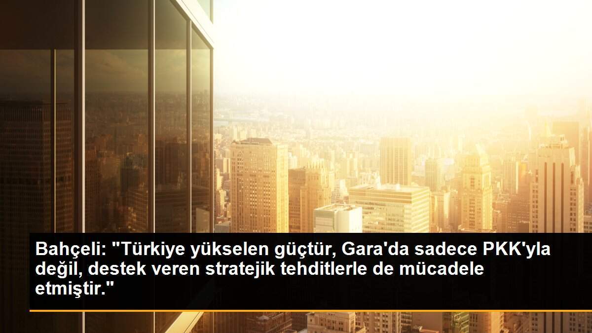 Bahçeli: "Türkiye yükselen güçtür, Gara\'da sadece PKK\'yla değil, destek veren stratejik tehditlerle de mücadele etmiştir."