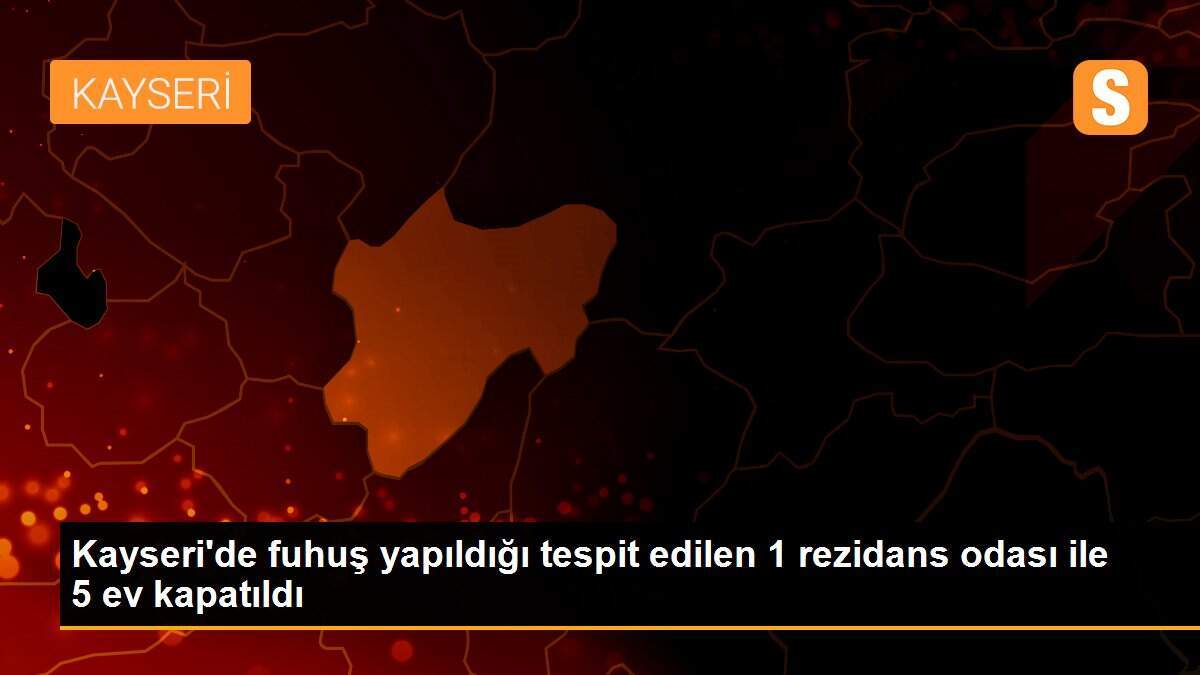 Kayseri\'de fuhuş yapıldığı tespit edilen 1 rezidans odası ile 5 ev kapatıldı