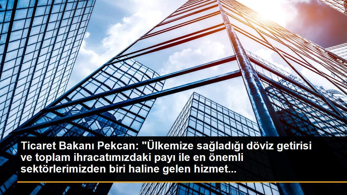 Ticaret Bakanı Pekcan: "Ülkemize sağladığı döviz getirisi ve toplam ihracatımızdaki payı ile en önemli sektörlerimizden biri haline gelen hizmet...