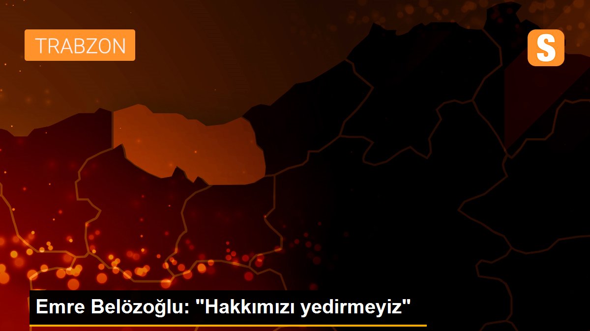 Emre Belözoğlu: "Hakkımızı yedirmeyiz"