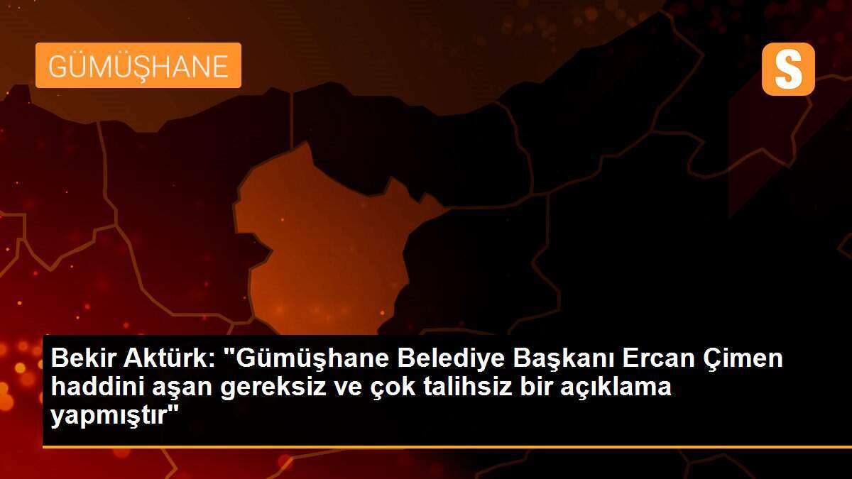 Bekir Aktürk: "Gümüşhane Belediye Başkanı Ercan Çimen haddini aşan gereksiz ve çok talihsiz bir açıklama yapmıştır"
