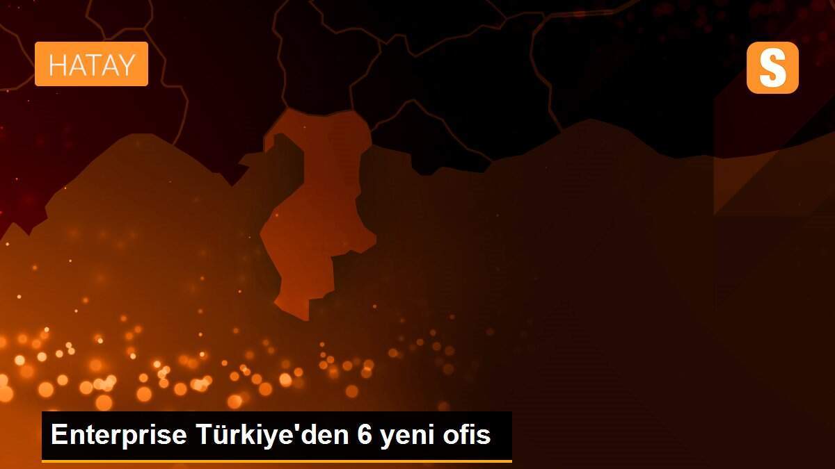 Enterprise Türkiye\'den 6 yeni ofis