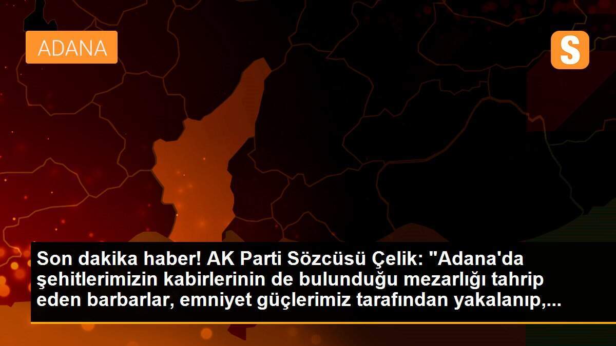 Son dakika haber! AK Parti Sözcüsü Çelik: "Adana\'da şehitlerimizin kabirlerinin de bulunduğu mezarlığı tahrip eden barbarlar, emniyet güçlerimiz tarafından yakalanıp,...