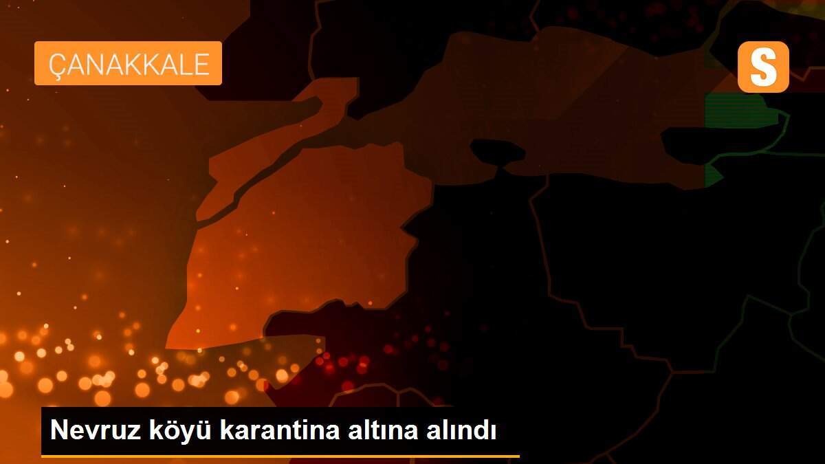 Nevruz köyü karantina altına alındı