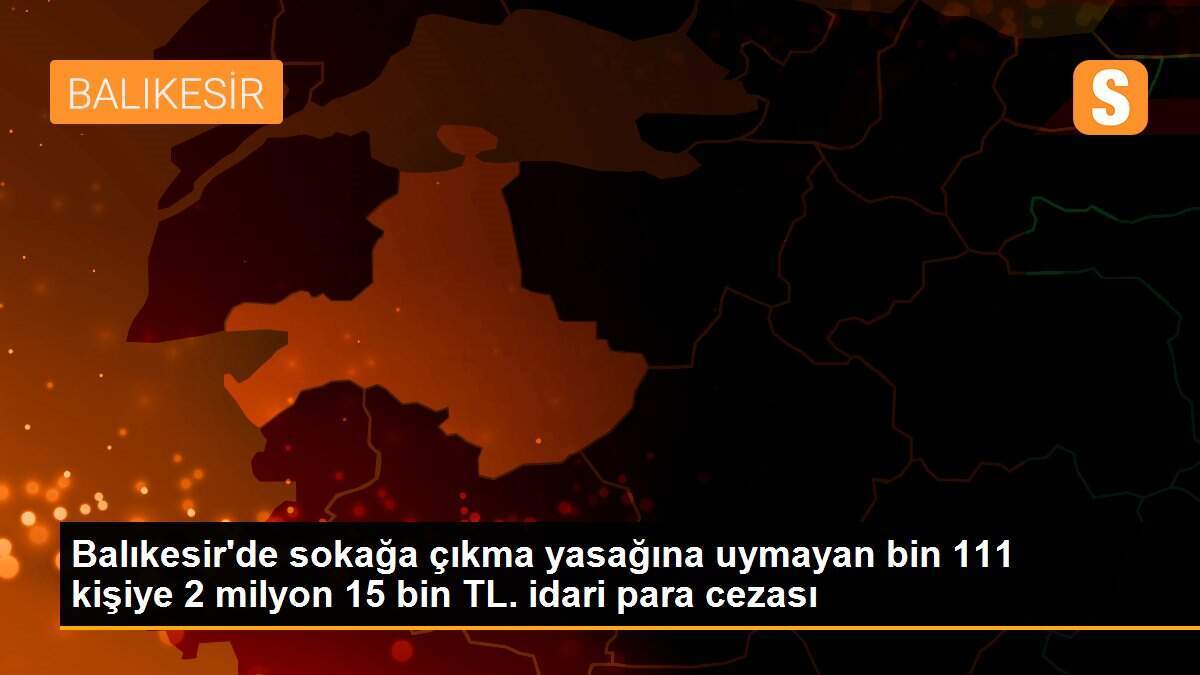 Balıkesir\'de hafta sonu kısıtlamasında 1111 kişiye 2 milyon lira ceza uygulandı