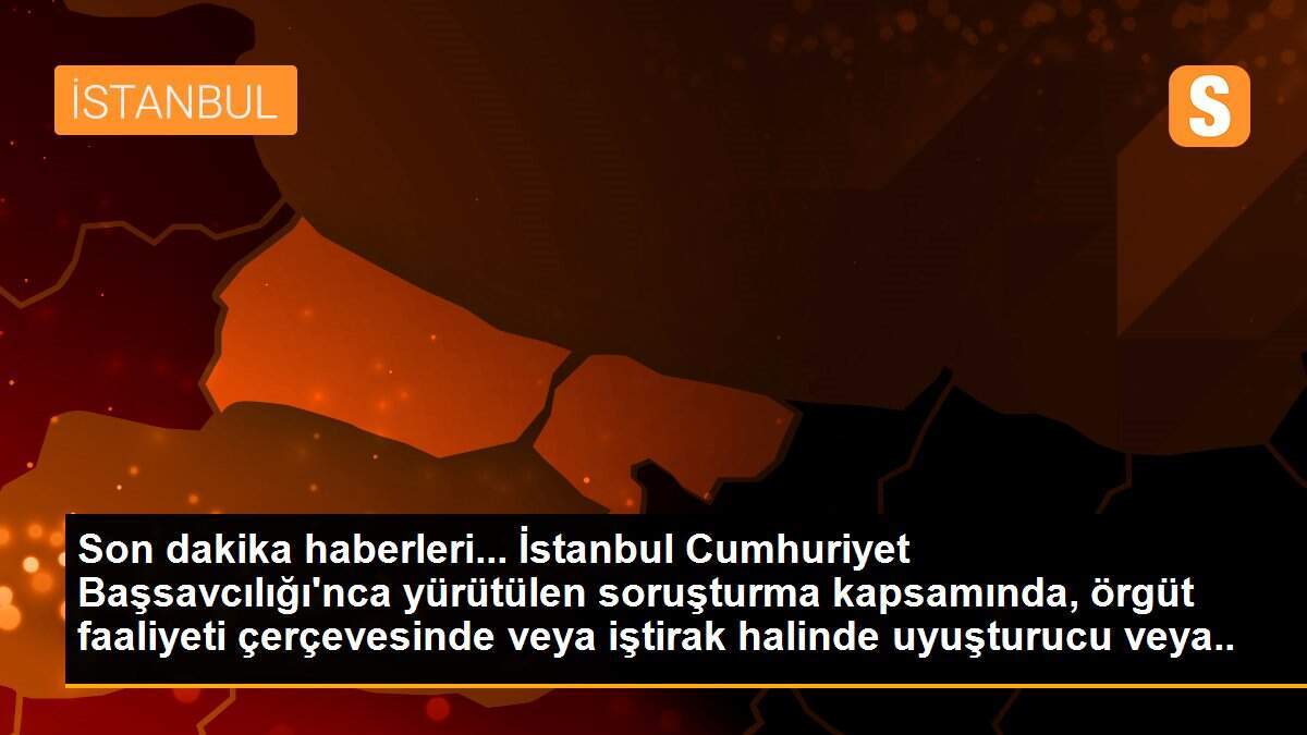 Son dakika haberleri... İstanbul Cumhuriyet Başsavcılığı\'nca yürütülen soruşturma kapsamında, örgüt faaliyeti çerçevesinde veya iştirak halinde uyuşturucu veya uyarıcı madde...