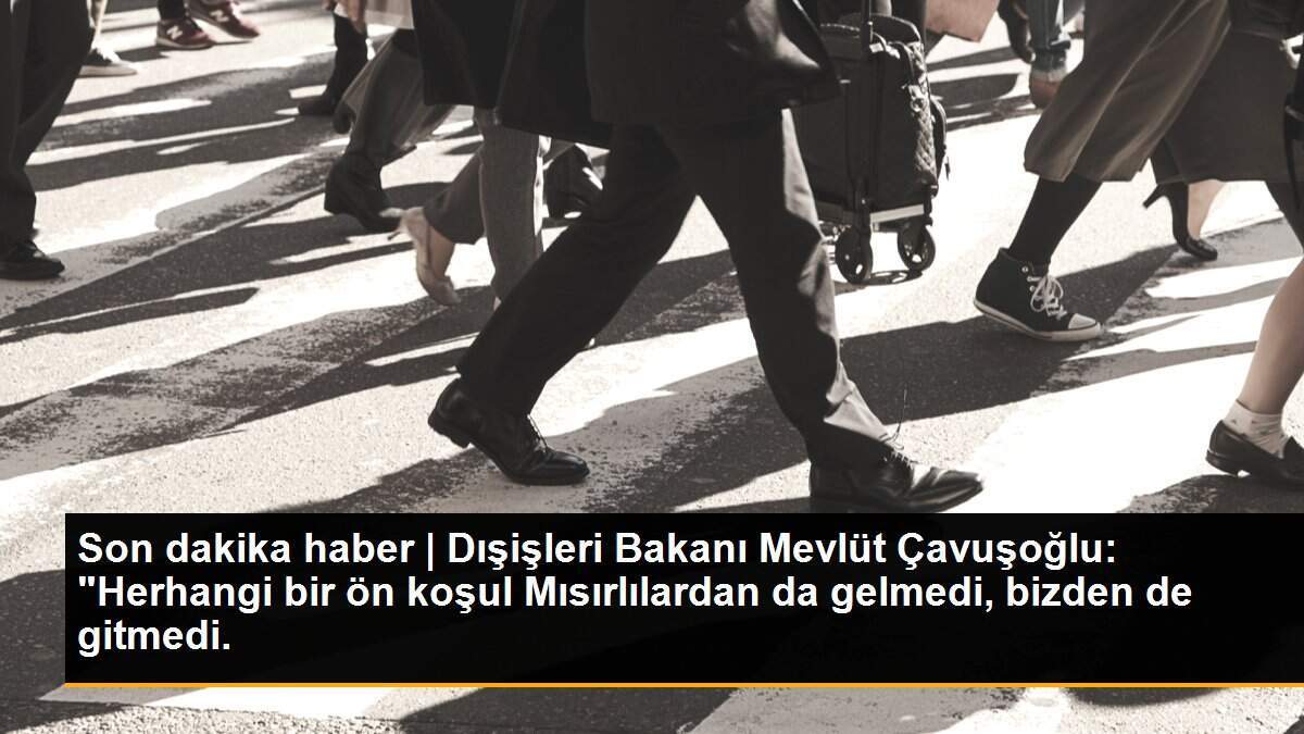 Son dakika haber | Dışişleri Bakanı Mevlüt Çavuşoğlu: "Herhangi bir ön koşul Mısırlılardan da gelmedi, bizden de gitmedi.
