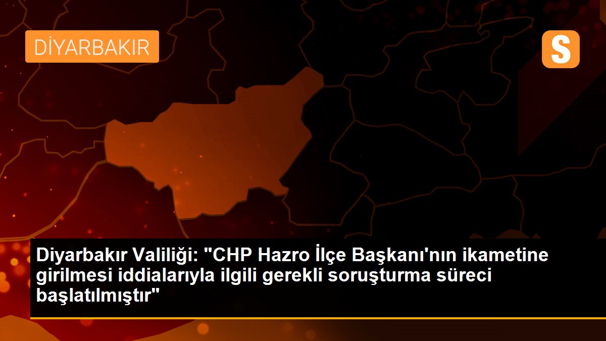Diyarbakır Valiliği: "CHP Hazro İlçe Başkanı\'nın ikametine girilmesi iddialarıyla ilgili gerekli soruşturma süreci başlatılmıştır"