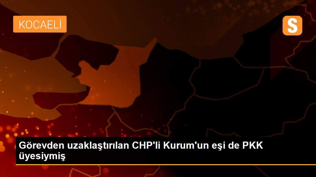 Görevden uzaklaştırılan CHP\'li Kurum\'un eşi de PKK üyesiymiş