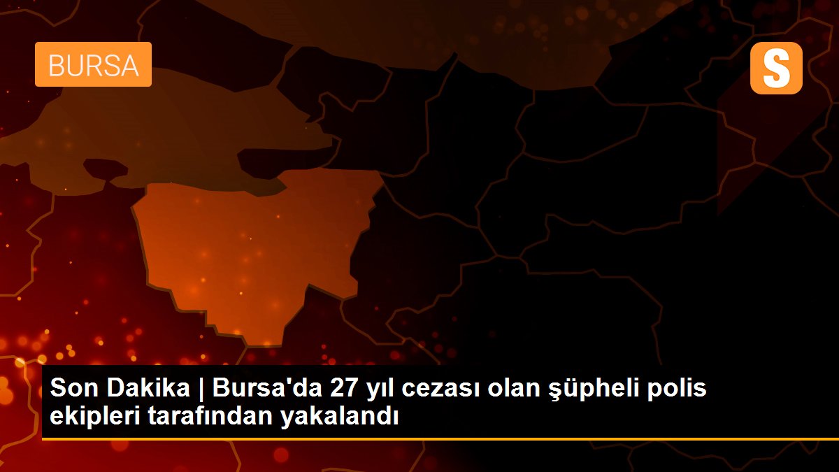 Son Dakika | Bursa\'da 27 yıl cezası olan şüpheli polis ekipleri tarafından yakalandı