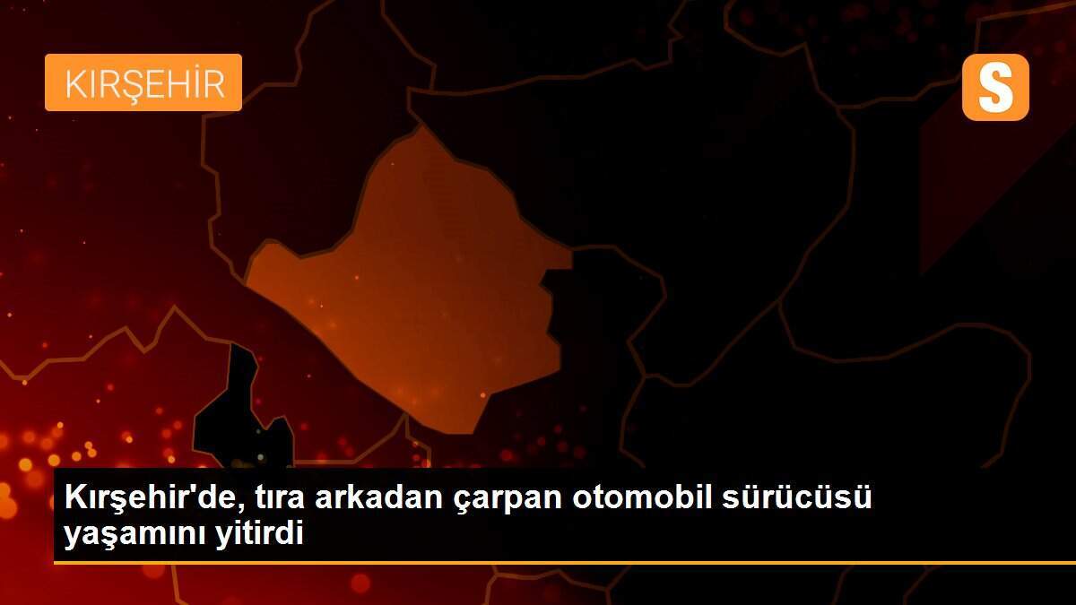 Kırşehir\'de, tıra arkadan çarpan otomobil sürücüsü yaşamını yitirdi