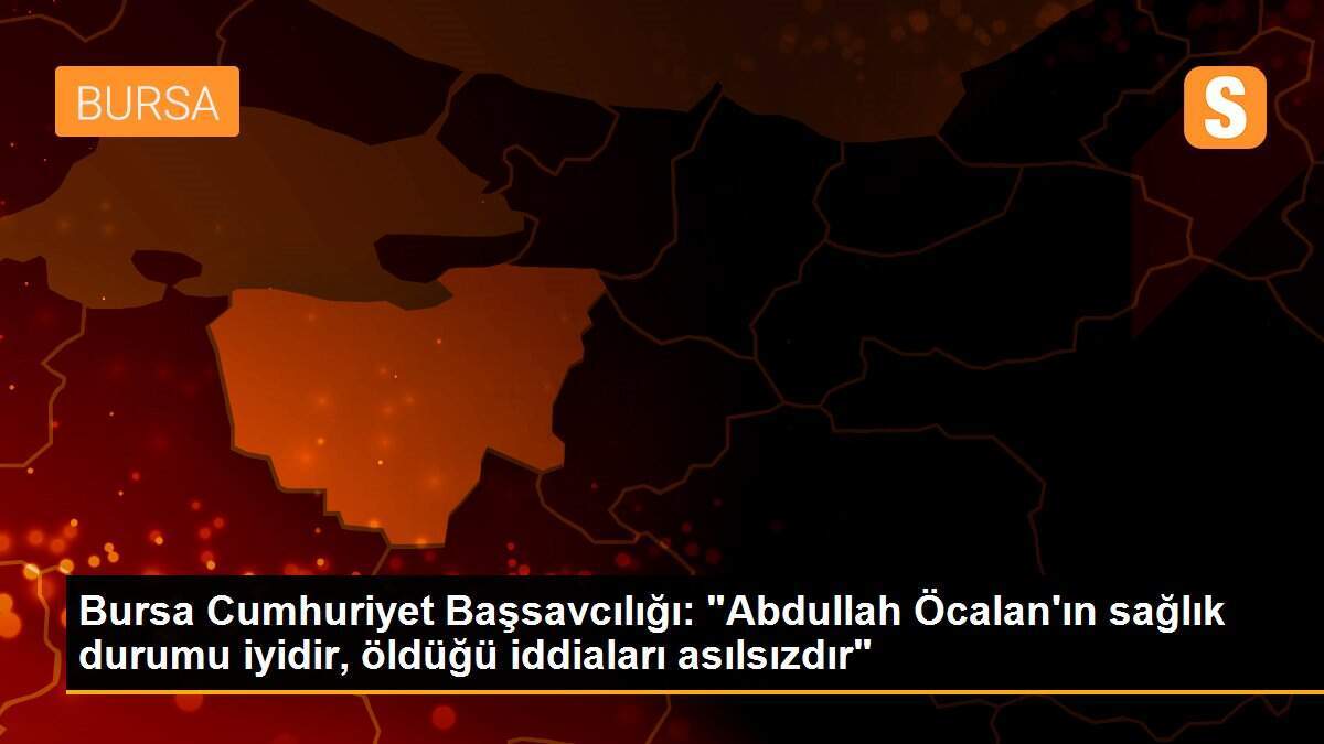 Son dakika haberi: Bursa Cumhuriyet Başsavcılığı: "Abdullah Öcalan\'ın sağlık durumu iyidir, öldüğü iddiaları asılsızdır"