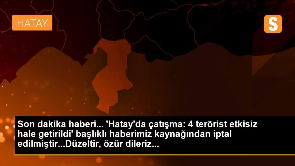 Son dakika haberi... \'Hatay\'da çatışma: 4 terörist etkisiz hale getirildi\' başlıklı haberimiz kaynağından iptal edilmiştir...Düzeltir, özür dileriz...