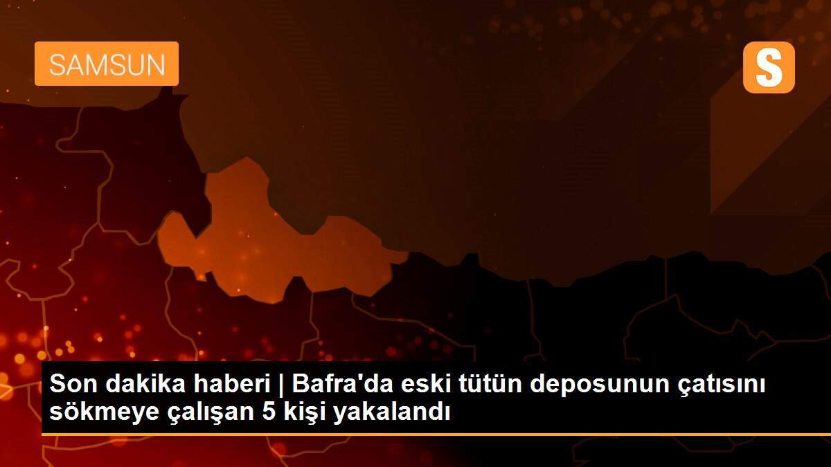 Son dakika haberi | Bafra\'da eski tütün deposunun çatısını sökmeye çalışan 5 kişi yakalandı