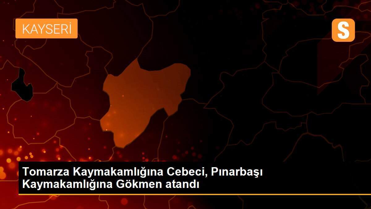 Tomarza Kaymakamlığına Cebeci, Pınarbaşı Kaymakamlığına Gökmen atandı