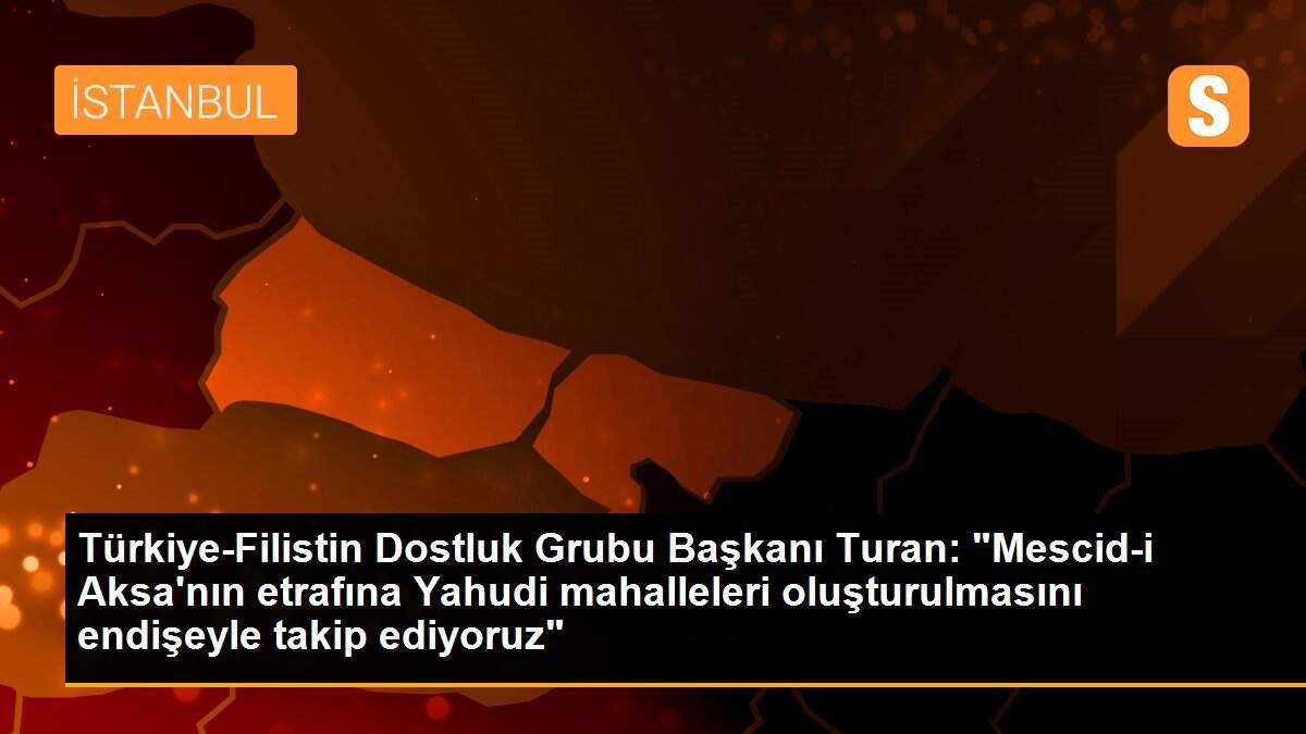 Türkiye-Filistin Dostluk Grubu Başkanı Turan: "Mescid-i Aksa\'nın etrafına Yahudi mahalleleri oluşturulmasını endişeyle takip ediyoruz"