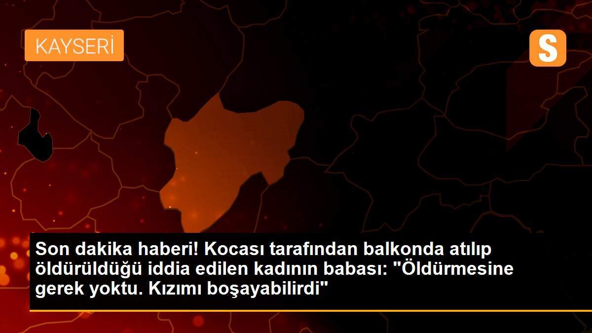 Son dakika haberi! Kocası tarafından balkonda atılıp öldürüldüğü iddia edilen kadının babası: "Öldürmesine gerek yoktu. Kızımı boşayabilirdi"