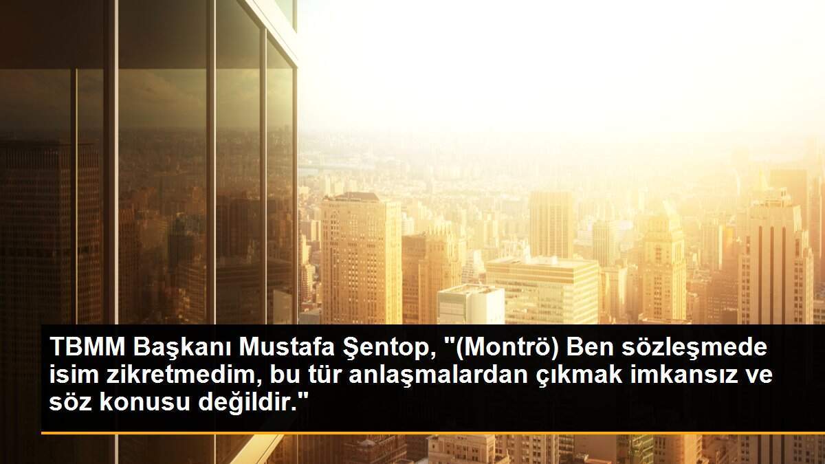 TBMM Başkanı Mustafa Şentop, "(Montrö) Ben sözleşmede isim zikretmedim, bu tür anlaşmalardan çıkmak imkansız ve söz konusu değildir."