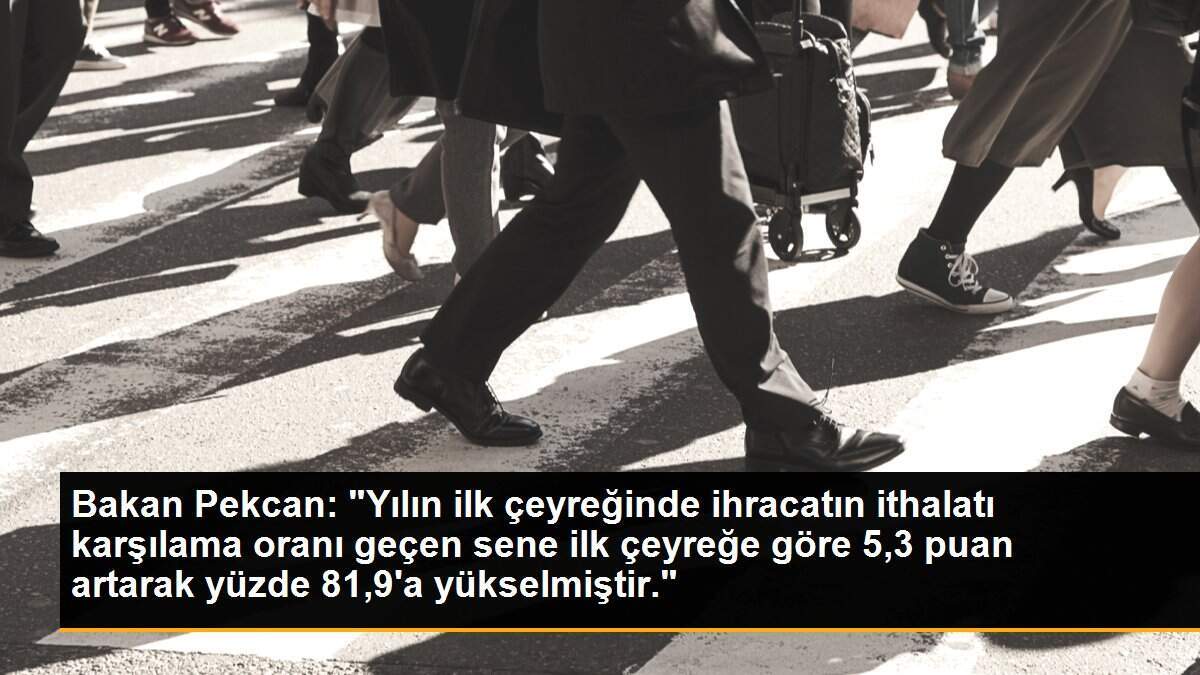 Bakan Pekcan: "Yılın ilk çeyreğinde ihracatın ithalatı karşılama oranı geçen sene ilk çeyreğe göre 5,3 puan artarak yüzde 81,9\'a yükselmiştir."