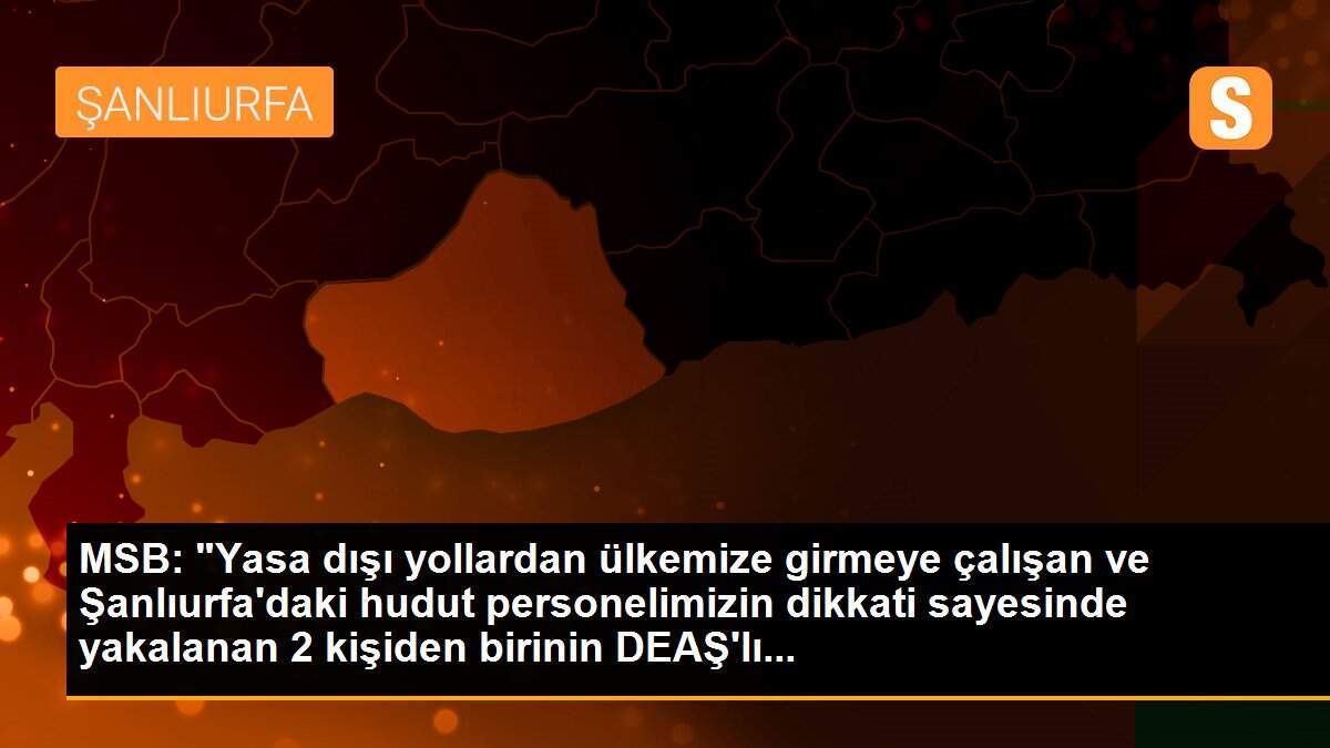 MSB: "Yasa dışı yollardan ülkemize girmeye çalışan ve Şanlıurfa\'daki hudut personelimizin dikkati sayesinde yakalanan 2 kişiden birinin DEAŞ\'lı...