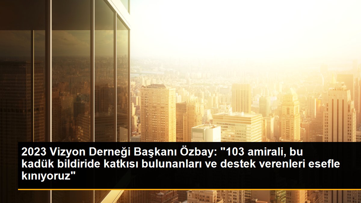 2023 Vizyon Derneği Başkanı Özbay: "103 amirali, bu kadük bildiride katkısı bulunanları ve destek verenleri esefle kınıyoruz"