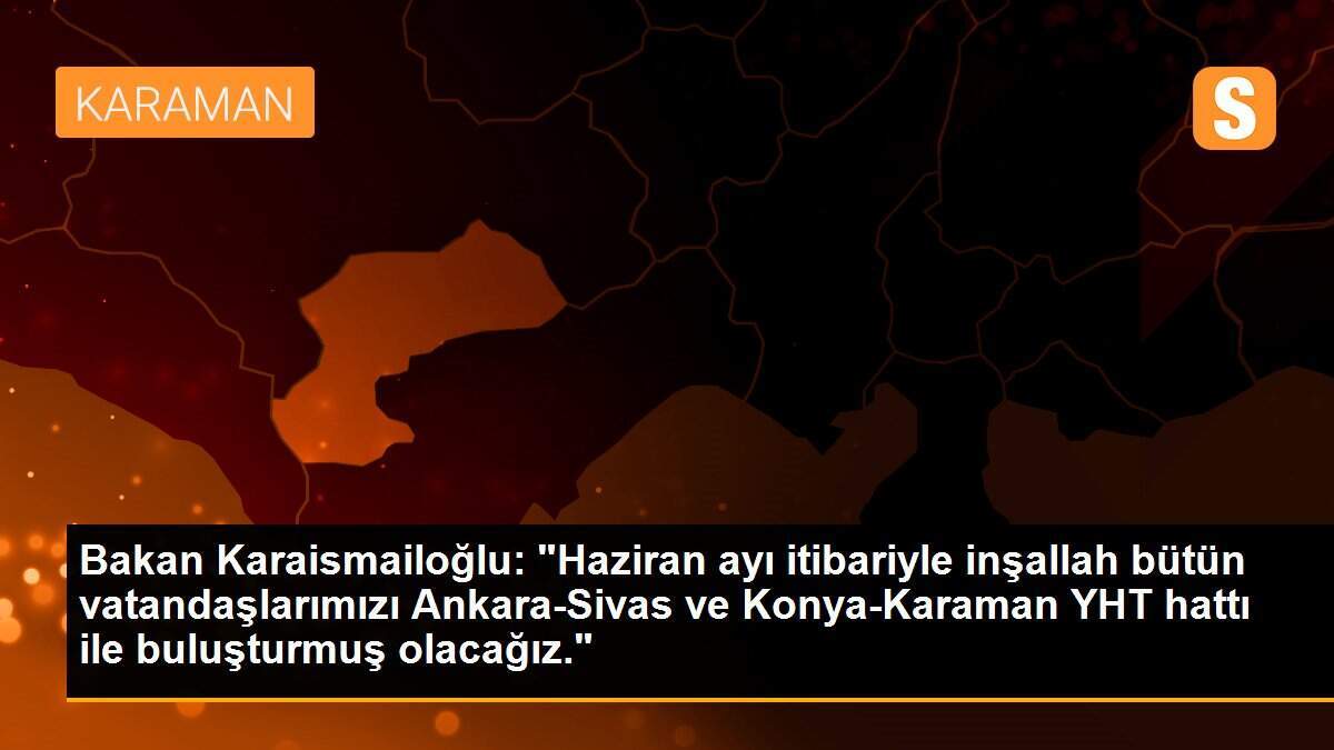 Bakan Karaismailoğlu: "Haziran ayı itibariyle inşallah bütün vatandaşlarımızı Ankara-Sivas ve Konya-Karaman YHT hattı ile buluşturmuş olacağız."