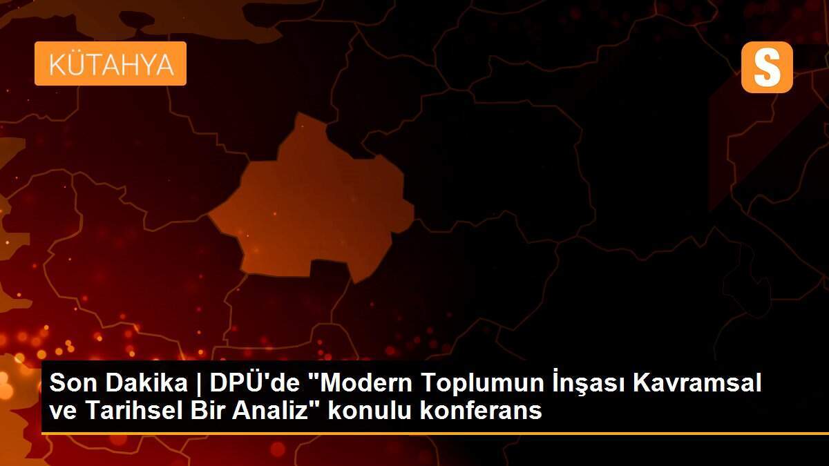 Son Dakika | DPÜ\'de "Modern Toplumun İnşası Kavramsal ve Tarihsel Bir Analiz" konulu konferans