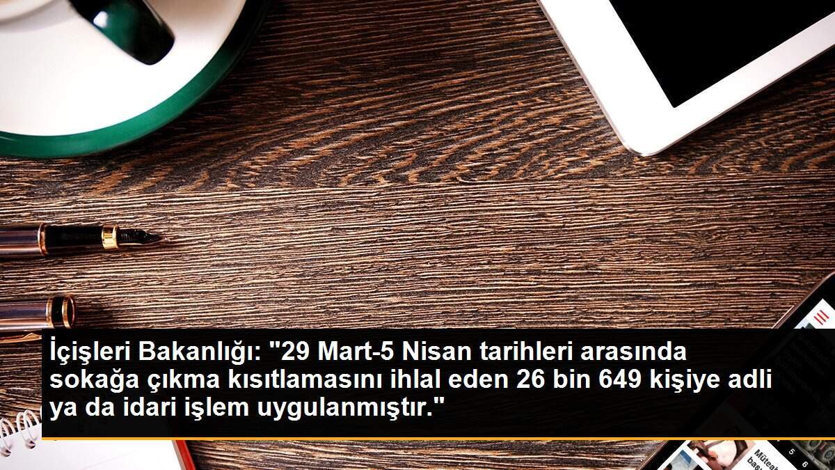İçişleri Bakanlığı: "Sokağa çıkma kısıtlamasını ihlal eden 26 bin 649 kişiye adli idari işlem uygulandı"