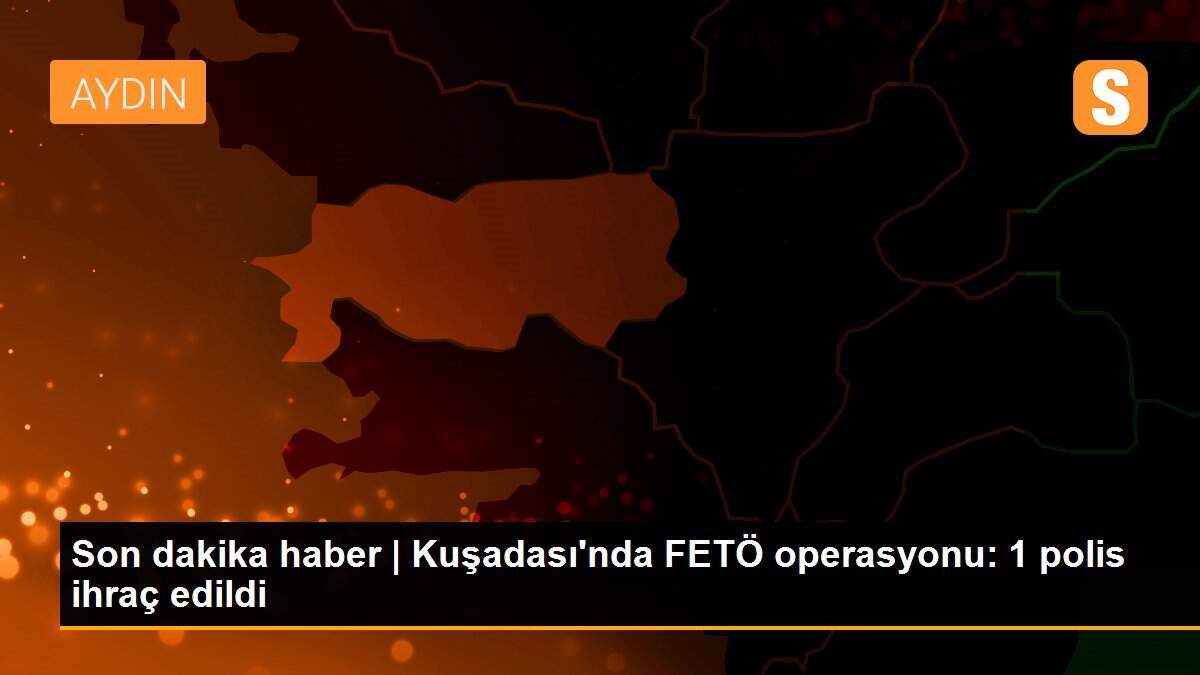 Son dakika haber | Kuşadası\'nda FETÖ operasyonu: 1 polis ihraç edildi