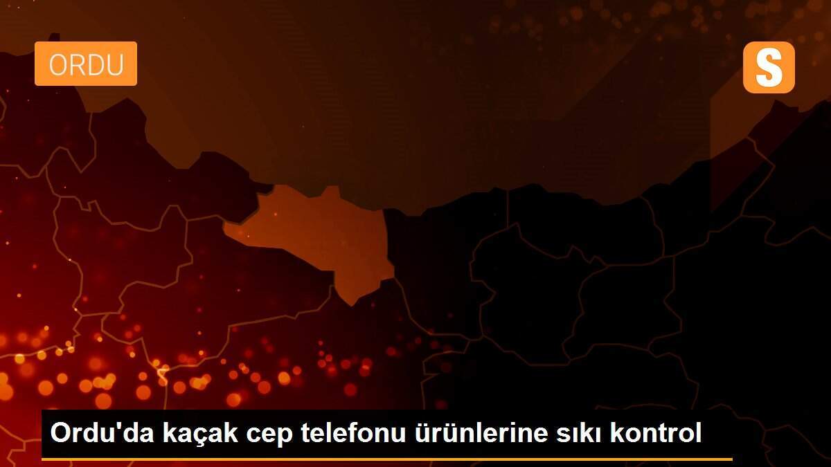 Ordu\'da kaçak cep telefonu ürünlerine sıkı kontrol