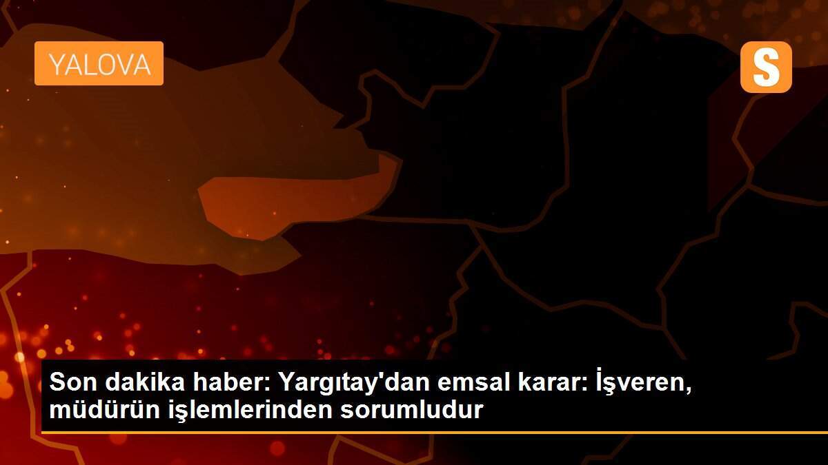 Son dakika haber: Yargıtay\'dan emsal karar: İşveren, müdürün işlemlerinden sorumludur
