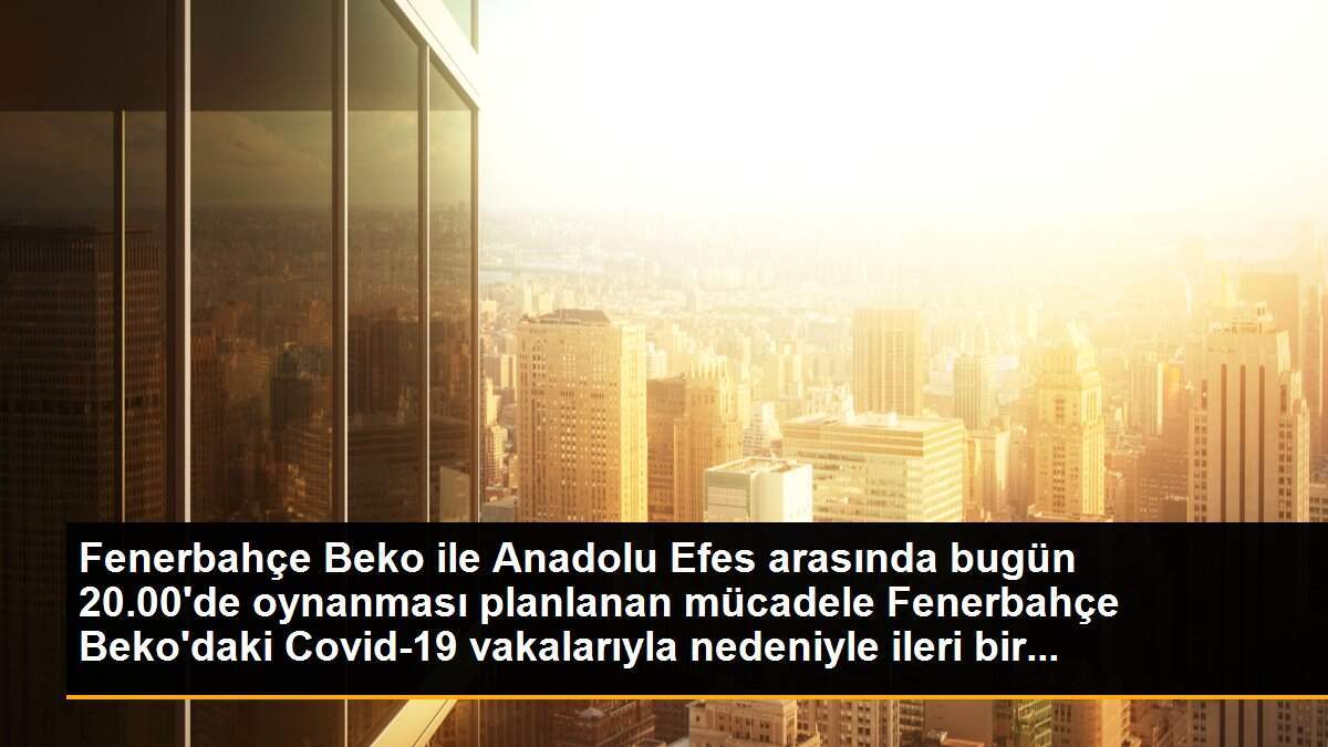 Fenerbahçe Beko ile Anadolu Efes arasında bugün 20.00\'de oynanması planlanan mücadele Fenerbahçe Beko\'daki Covid-19 vakalarıyla nedeniyle ileri bir...