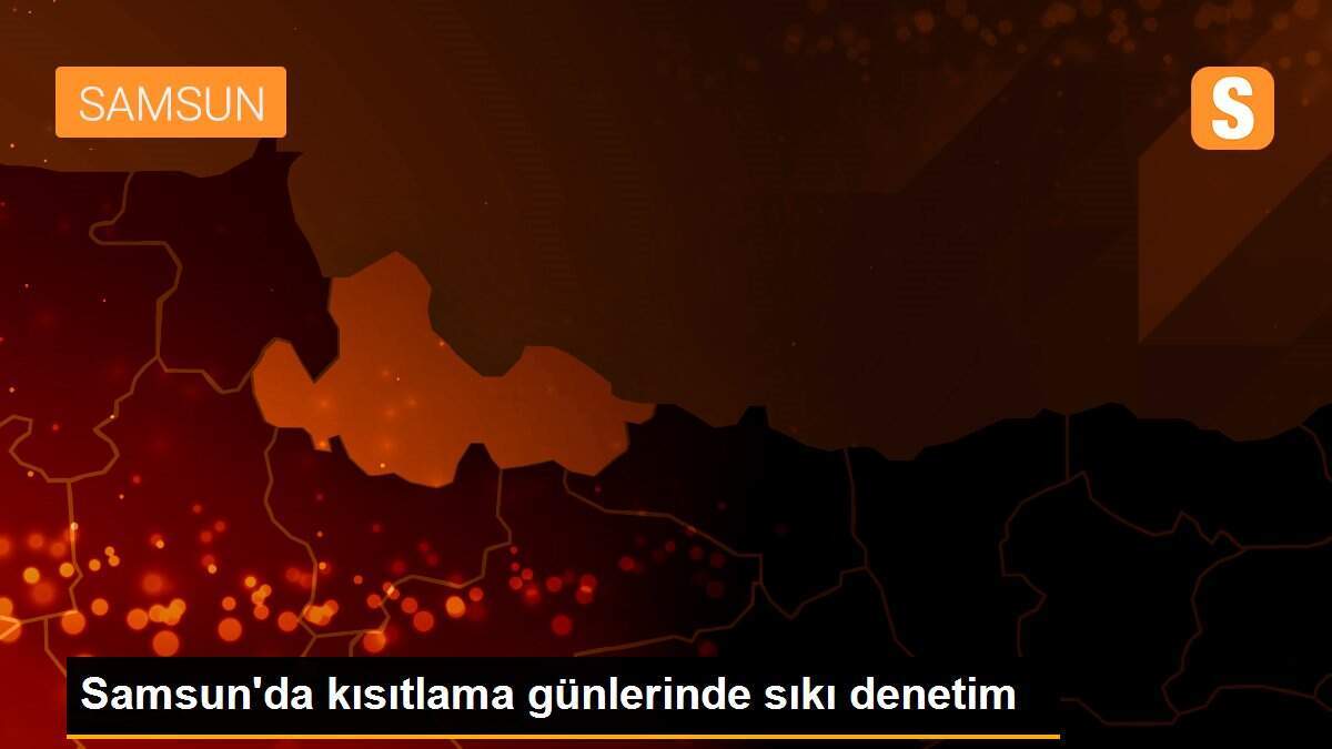 Samsun\'da kısıtlama günlerinde sıkı denetim