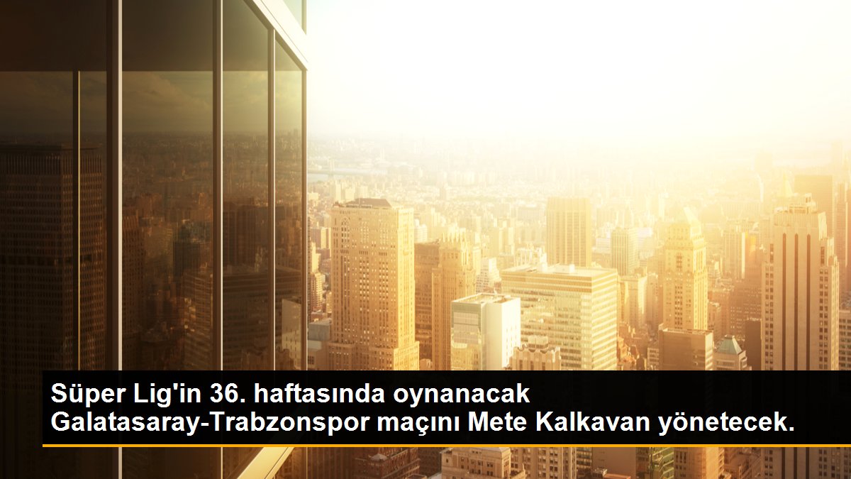 Galatasaray-Trabzonspor maçını Mete Kalkavan yönetecek