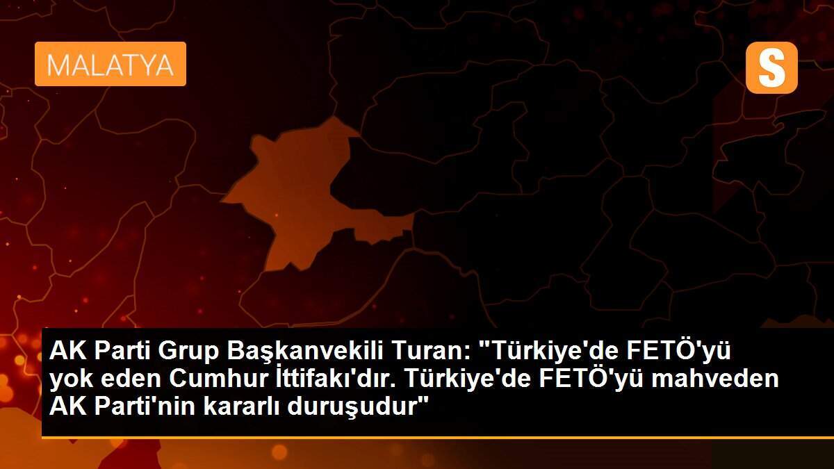 AK Parti Grup Başkanvekili Turan: "Türkiye\'de FETÖ\'yü yok eden Cumhur İttifakı\'dır. Türkiye\'de FETÖ\'yü mahveden AK Parti\'nin kararlı duruşudur"