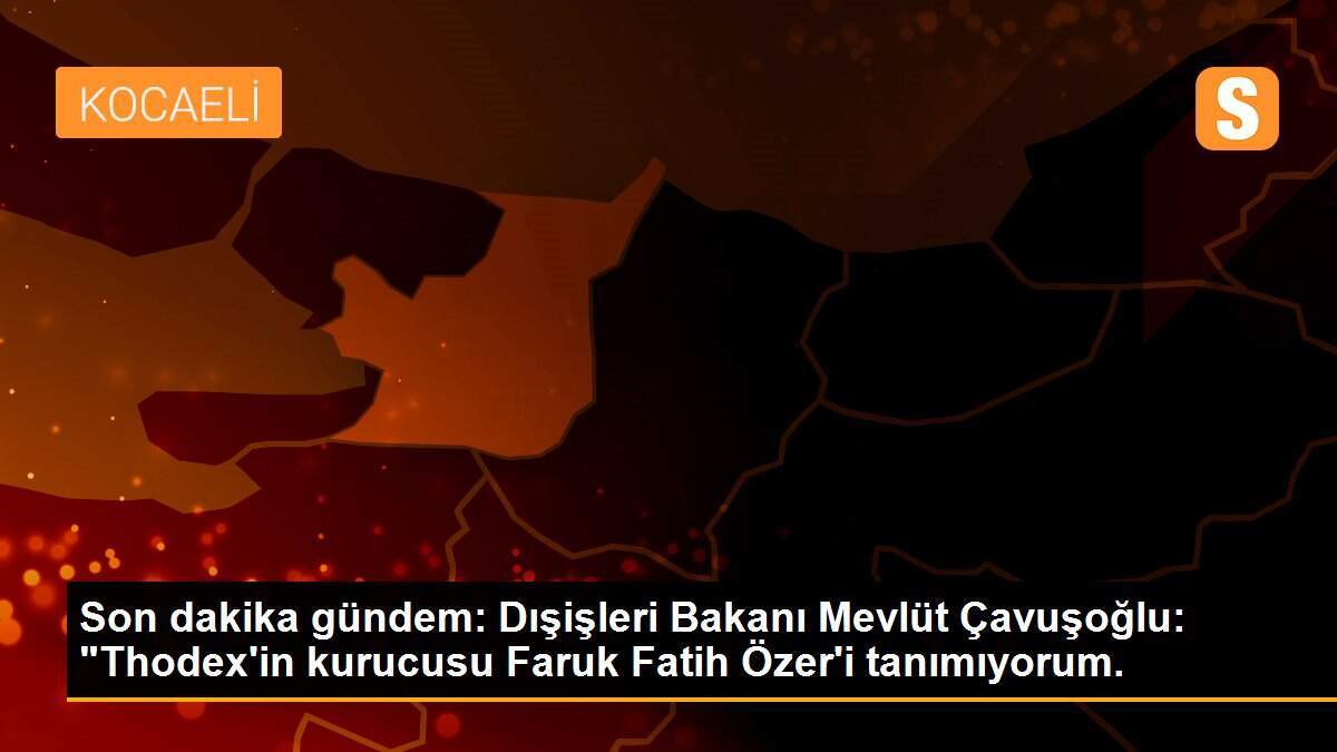 Son dakika gündem: Dışişleri Bakanı Mevlüt Çavuşoğlu: "Thodex\'in kurucusu Faruk Fatih Özer\'i tanımıyorum.