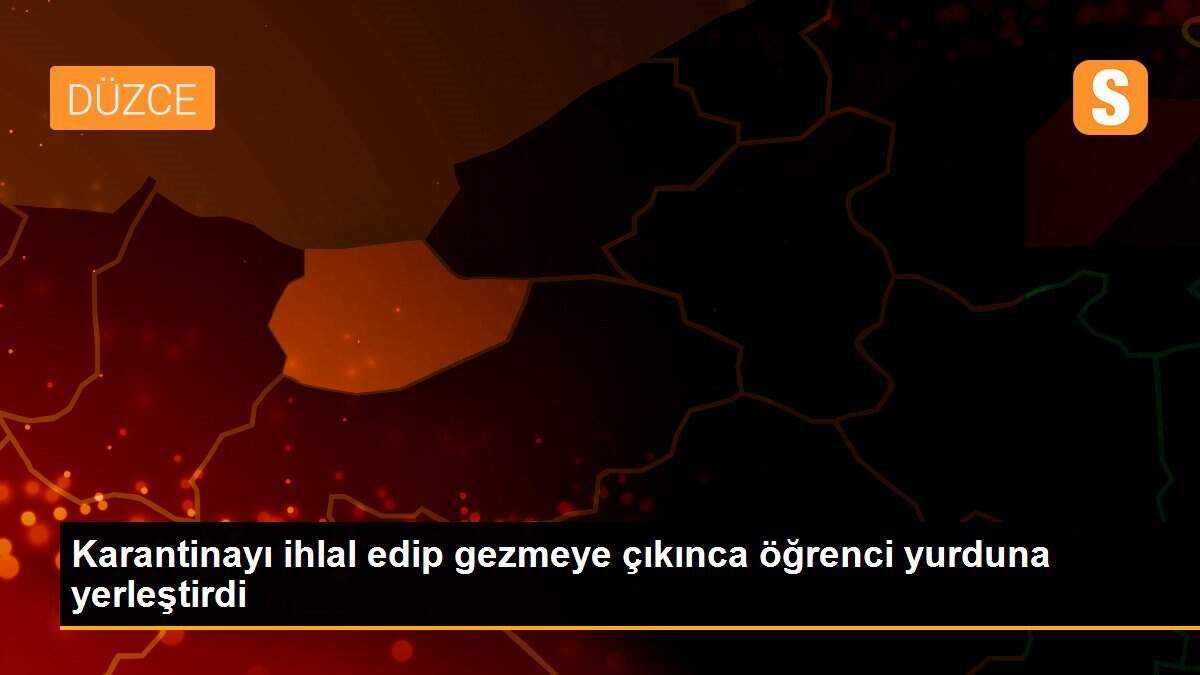 Karantinayı ihlal edip gezmeye çıkınca öğrenci yurduna yerleştirdi