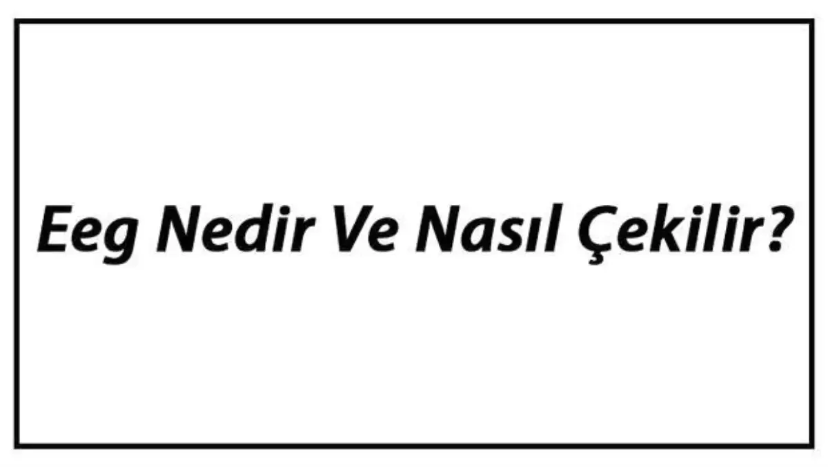 Eeg Nedir ve Nasıl Çekilir? Eeg Neden Çekilir ve Ne İşe Yarar